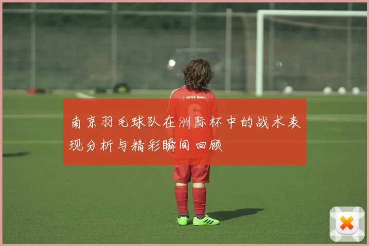 南京羽毛球队在洲际杯中的战术表现分析与精彩瞬间回顾
