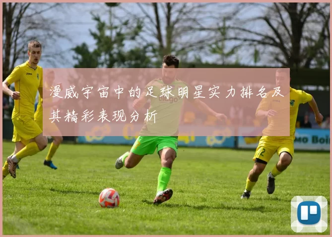 漫威宇宙中的足球明星实力排名及其精彩表现分析