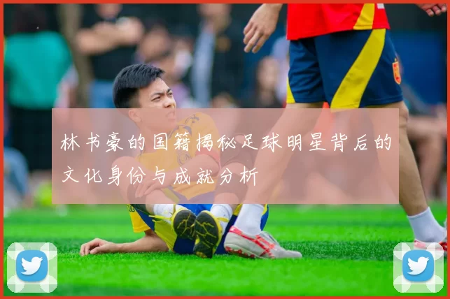 林书豪的国籍揭秘足球明星背后的文化身份与成就分析