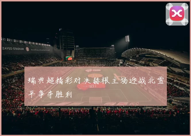 瑞典超精彩对决赫根主场迎战北雪平争夺胜利