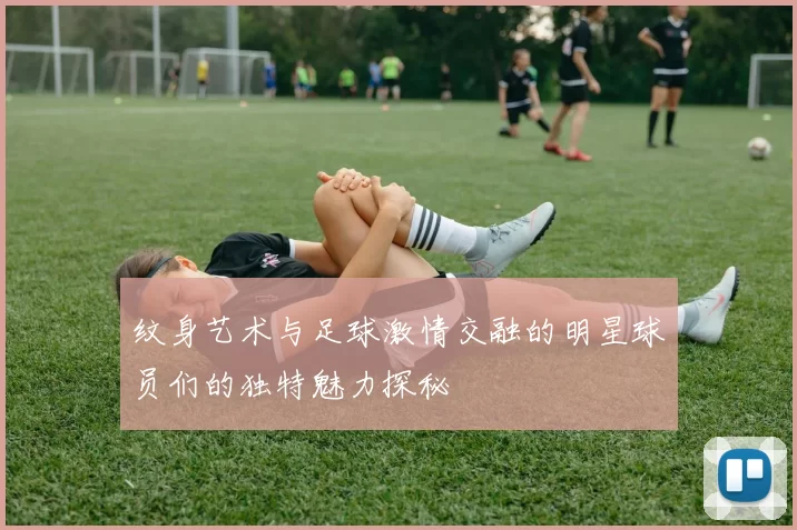 纹身艺术与足球激情交融的明星球员们的独特魅力探秘