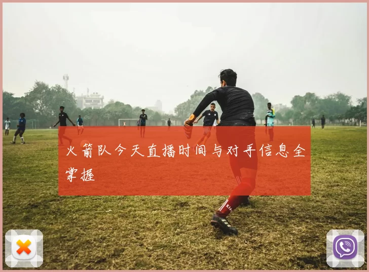 火箭队今天直播时间与对手信息全掌握