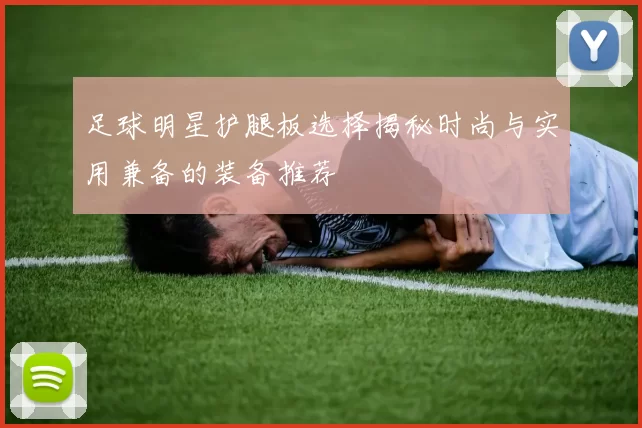 足球明星护腿板选择揭秘时尚与实用兼备的装备推荐
