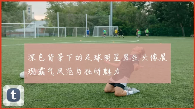 深色背景下的足球明星男生头像展现霸气风范与独特魅力
