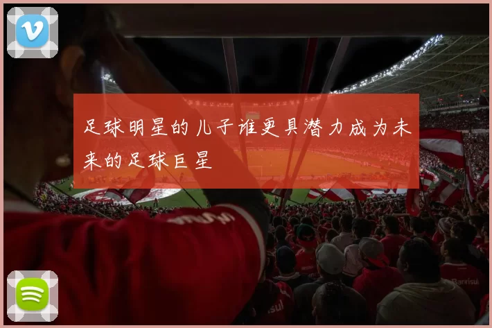 足球明星的儿子谁更具潜力成为未来的足球巨星