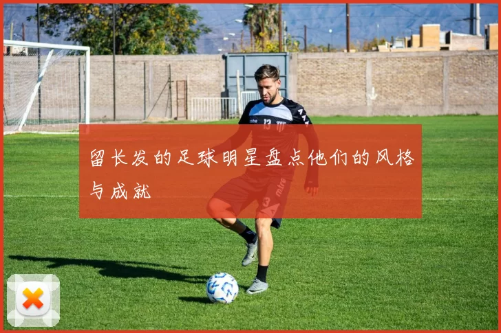 留长发的足球明星盘点他们的风格与成就