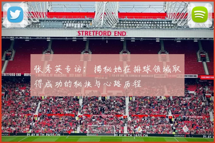 张秀英专访：揭秘她在排球领域取得成功的秘诀与心路历程