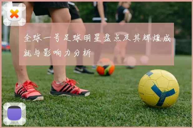 全球一号足球明星盘点及其辉煌成就与影响力分析