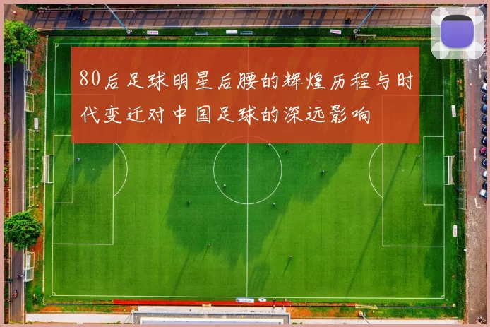80后足球明星后腰的辉煌历程与时代变迁对中国足球的深远影响