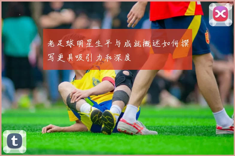 老足球明星生平与成就概述如何撰写更具吸引力和深度