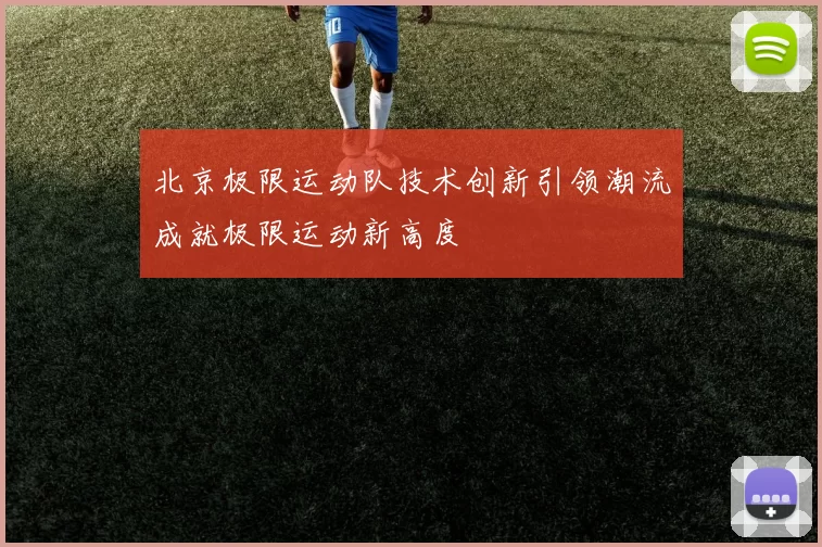 北京极限运动队技术创新引领潮流成就极限运动新高度