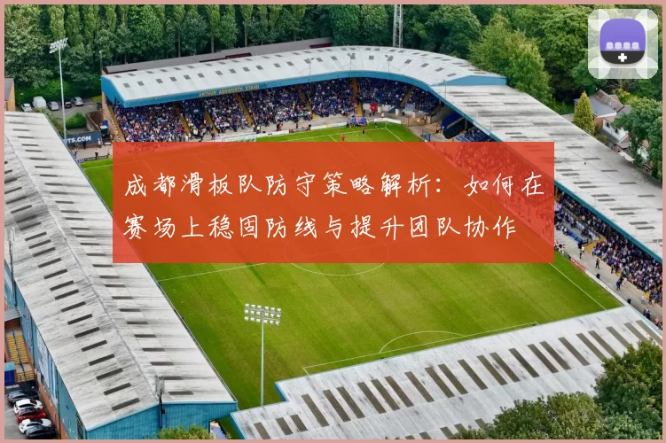 成都滑板队防守策略解析：如何在赛场上稳固防线与提升团队协作