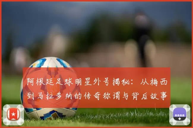 阿根廷足球明星外号揭秘：从梅西到马拉多纳的传奇称谓与背后故事