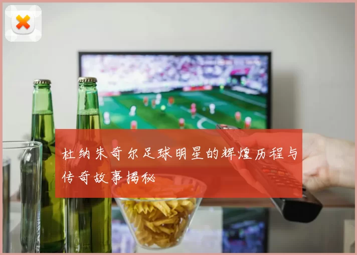 杜纳朱奇尔足球明星的辉煌历程与传奇故事揭秘
