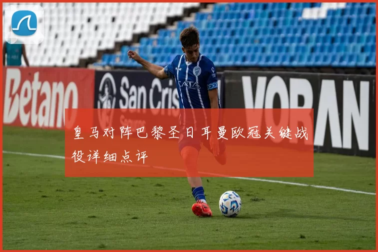 皇马对阵巴黎圣日耳曼欧冠关键战役详细点评