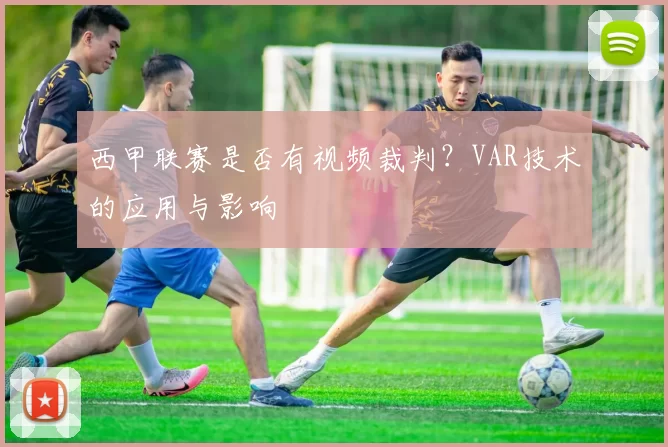 西甲联赛是否有视频裁判？VAR技术的应用与影响