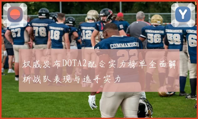 权威发布DOTA2配合实力榜单全面解析战队表现与选手实力