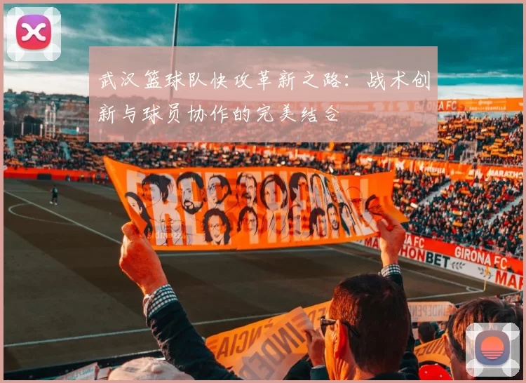 武汉篮球队快攻革新之路：战术创新与球员协作的完美结合