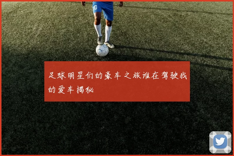 足球明星们的豪车之旅谁在驾驶我的爱车揭秘