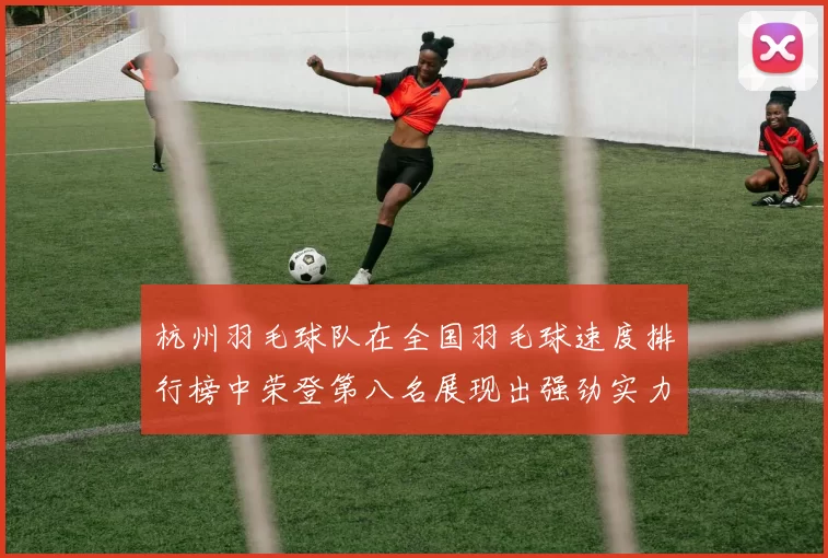 杭州羽毛球队在全国羽毛球速度排行榜中荣登第八名展现出强劲实力