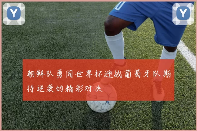 朝鲜队勇闯世界杯迎战葡萄牙队期待逆袭的精彩对决