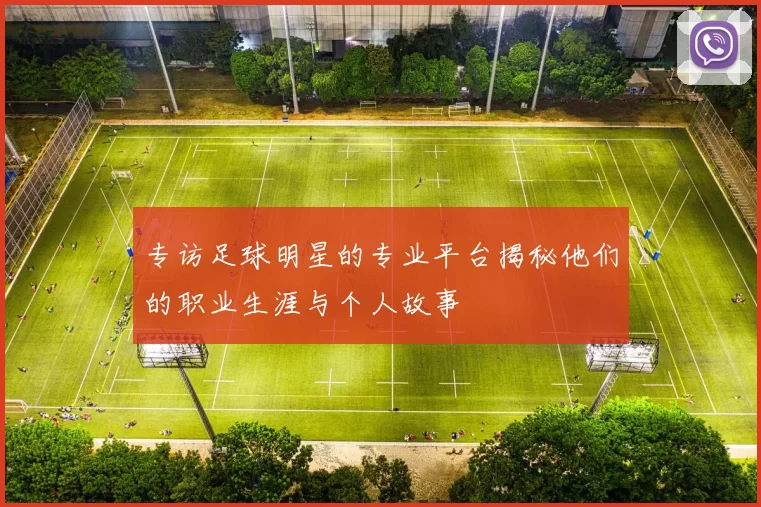 专访足球明星的专业平台揭秘他们的职业生涯与个人故事