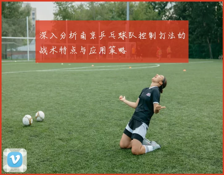 深入分析南京乒乓球队控制打法的战术特点与应用策略