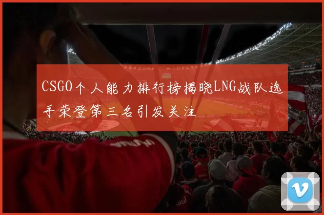CSGO个人能力排行榜揭晓LNG战队选手荣登第三名引发关注