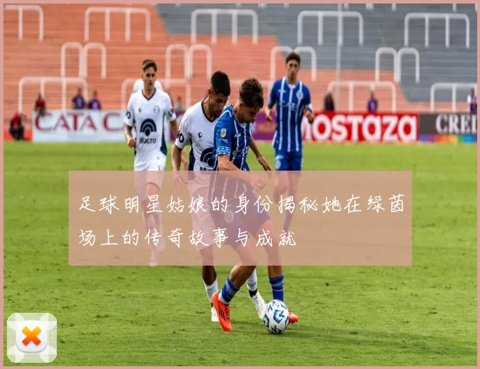 足球明星姑娘的身份揭秘她在绿茵场上的传奇故事与成就