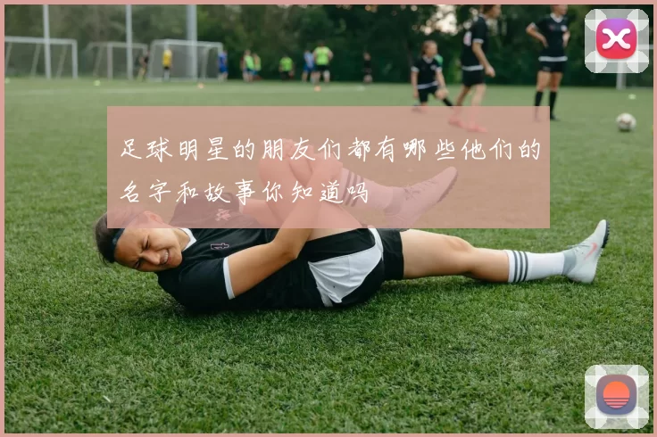 足球明星的朋友们都有哪些他们的名字和故事你知道吗