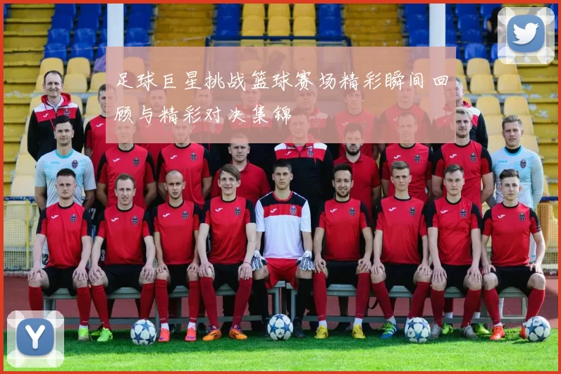 足球巨星挑战篮球赛场精彩瞬间回顾与精彩对决集锦
